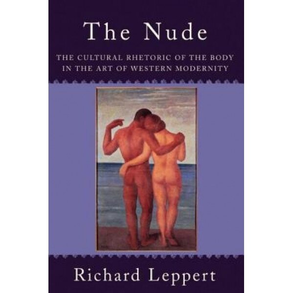 Nude: The Cultural Rhetoric of the Body in the Art of Western Modernity, Richard Leppert (Author)