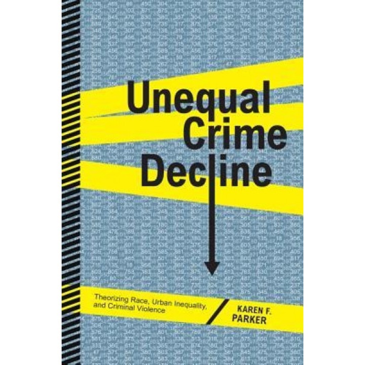 Unequal Crime Decline: Theorizing Race, Urban Inequality, and Criminal Violence, Karen F. Parker (Author)
