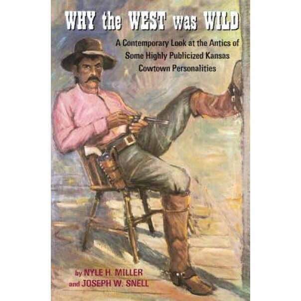Why the West Was Wild: A Contemporary Look at the Antics of Some Highly Publicized Kansas Cowtown Personalities, Nyle H. Miller (Author)