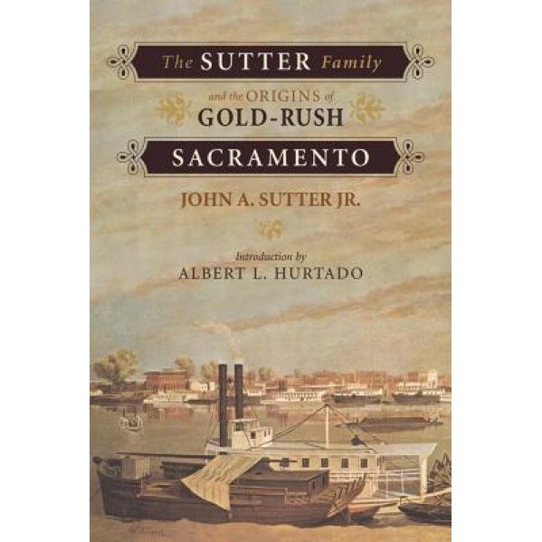 The Sutter Family and the Origins of Gold-Rush Sacramento, John Augustus Sutter (Author)