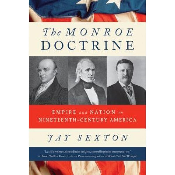 The Monroe Doctrine: Empire and Nation in Nineteenth-Century America, Jay Sexton (Author)