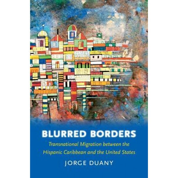 Blurred Borders: Transnational Migration Between the Hispanic Caribbean and the United States, Jorge Duany (Author)