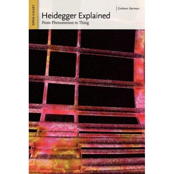 Heidegger Explained: From Phenomenon to Thing, Graham Harman