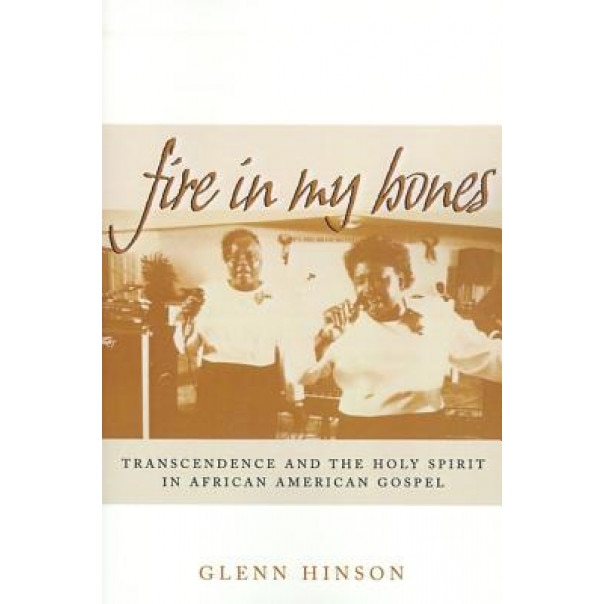 Fire in My Bones: Transcendence and the Holy Spirit in African American Gospel, Glenn Hinson (Author)