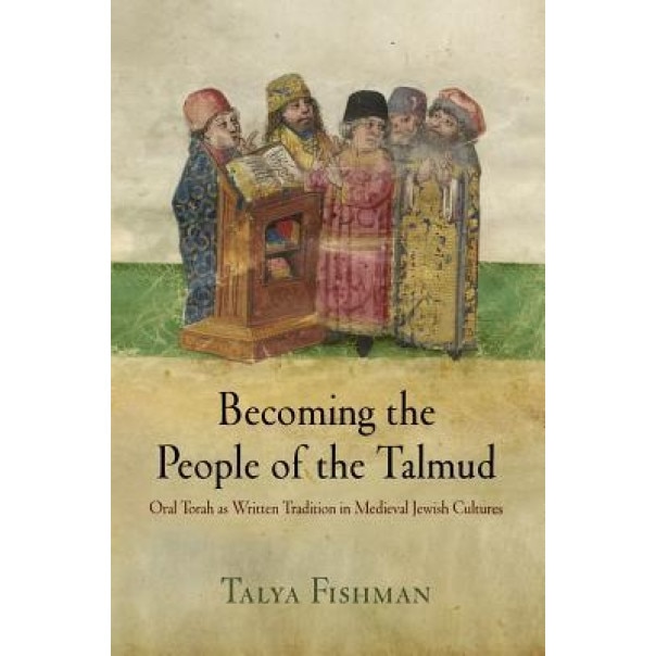 Becoming the People of the Talmud: Oral Torah as Written Tradition in Medieval Jewish Cultures, Talya Fishman (Author)