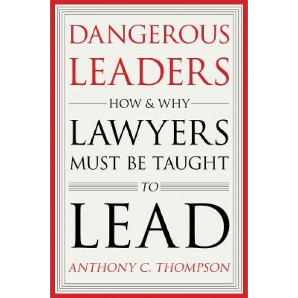 Dangerous Leaders: How and Why Lawyers Must Be Taught to Lead, Anthony C. Thompson (Author)