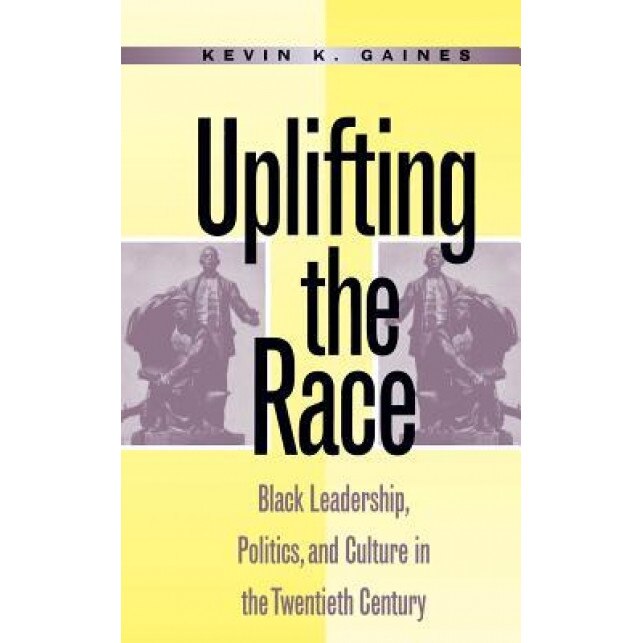 Uplifting the Race: Black Leadership, Politics, and Culture in the Twentieth Century, Kevin K. Gaines (Author)