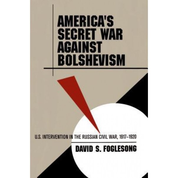 America's Secret War Against Bolshevism: U.S. Intervention in the Russian Civil War, 1917-1920, David S. Foglesong (Author)