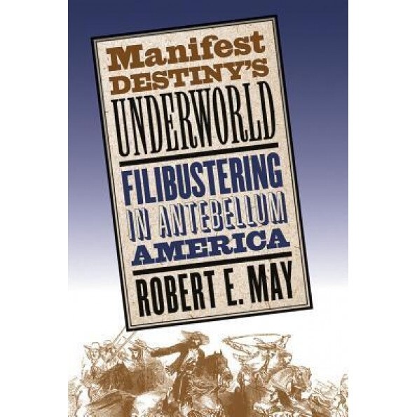 Manifest Destiny's Underworld: Filibustering in Antebellum America, Robert E. May (Author)