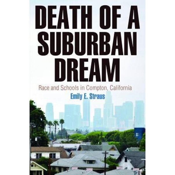 Death of a Suburban Dream: Race and Schools in Compton, California, Emily E. Straus (Author)