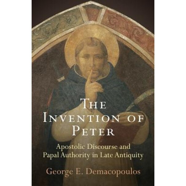 The Invention of Peter: Apostolic Discourse and Papal Authority in Late Antiquity, George E. Demacopoulos (Author)