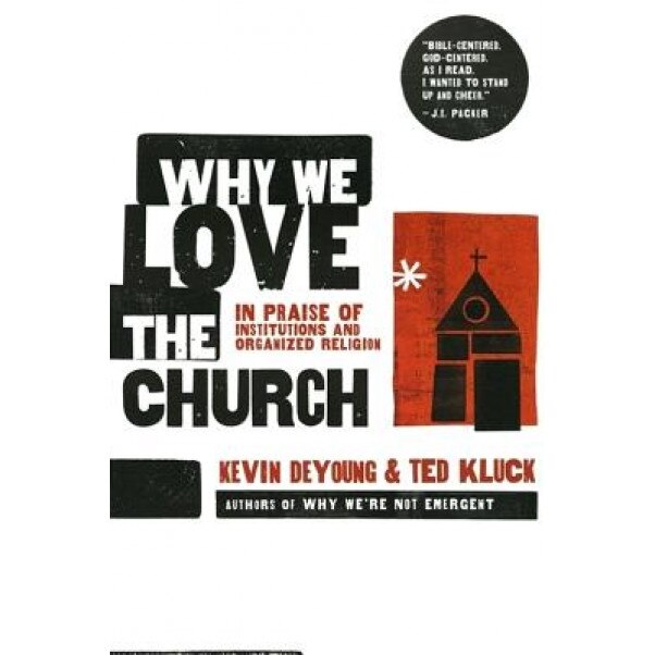 Why We Love the Church: In Praise of Institutions and Organized Religion, Kevin L. DeYoung, Ted Kluck