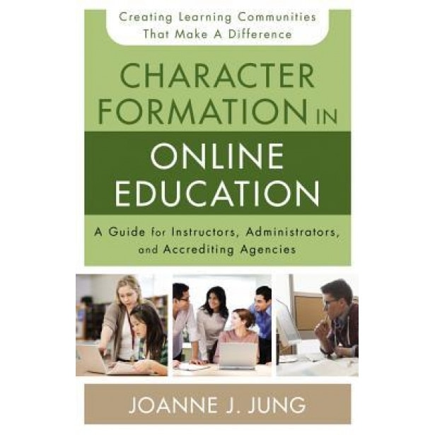 Character Formation in Online Education: A Guide for Instructors, Administrators, and Accrediting Agencies, Joanne J. Jung (Author)
