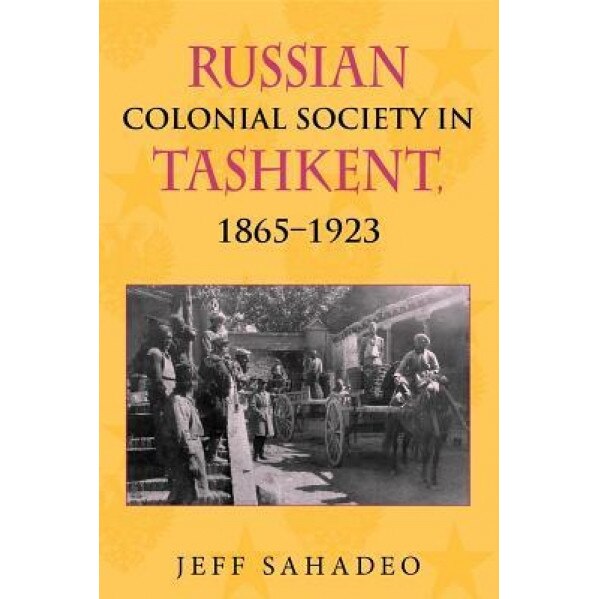 Russian Colonial Society in Tashkent, 1865-1923, Jeff Sahadeo (Author)