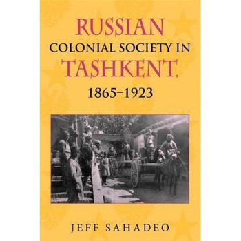 Russian Colonial Society in Tashkent, 1865-1923, Jeff Sahadeo (Author) Russian Colonial Society in Tashkent, 1865-1923, Jeff Sahadeo (Author)