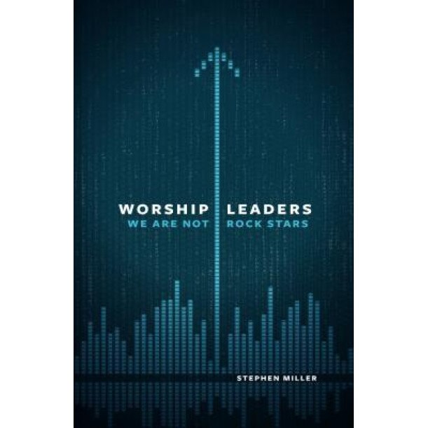 Worship Leaders: We Are Not Rock Stars, Stephen Miller (Author)