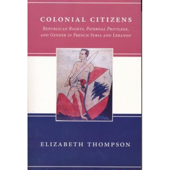Colonial Citizens: Republican Rights, Paternal Privilege, and Gender in French Syria and Lebanon, Elizabeth Thompson (Author)