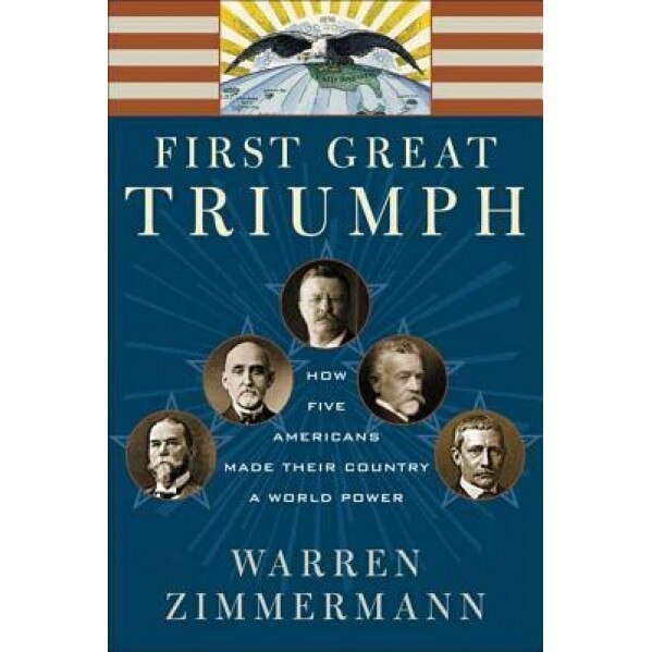 First Great Triumph: How Five Americans Made Their Country a World Power, Warren Zimmermann (Author)
