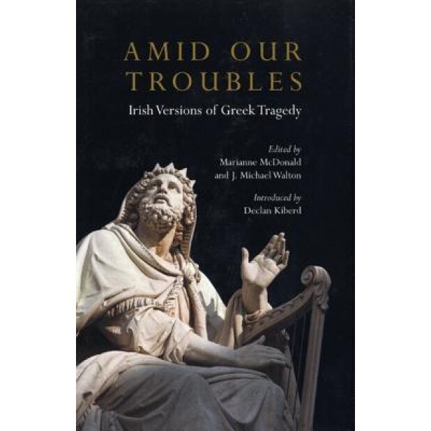 Amid Our Troubles: Irish Versions of Greek Tragedy, Marianne McDonald (Editor)