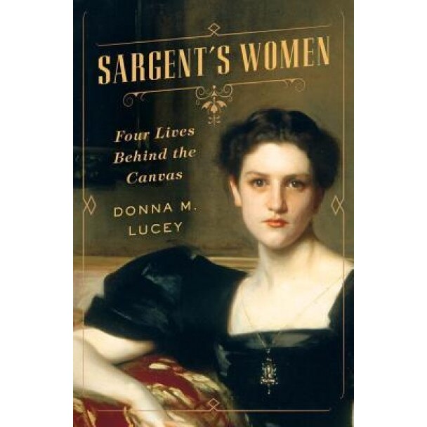 Sargent's Women: Four Lives Behind the Canvas, Donna M. Lucey (Author)