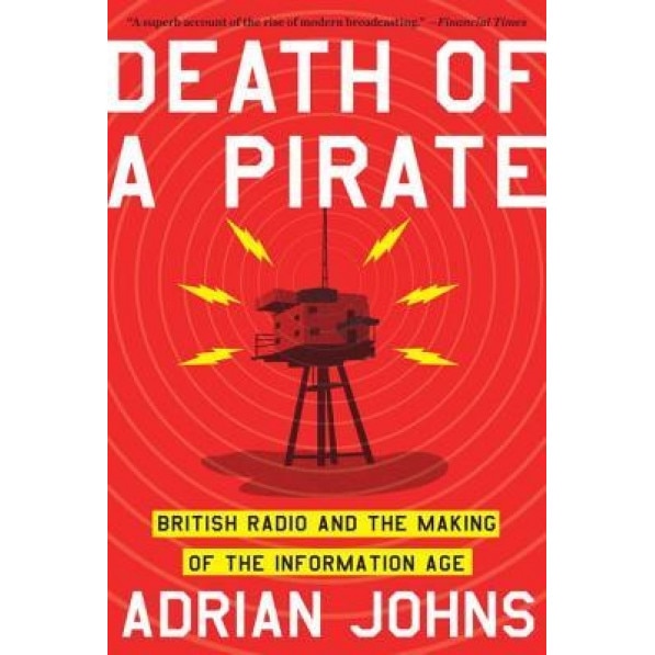 Death of a Pirate: British Radio and the Making of the Information Age, Adrian Johns (Author)