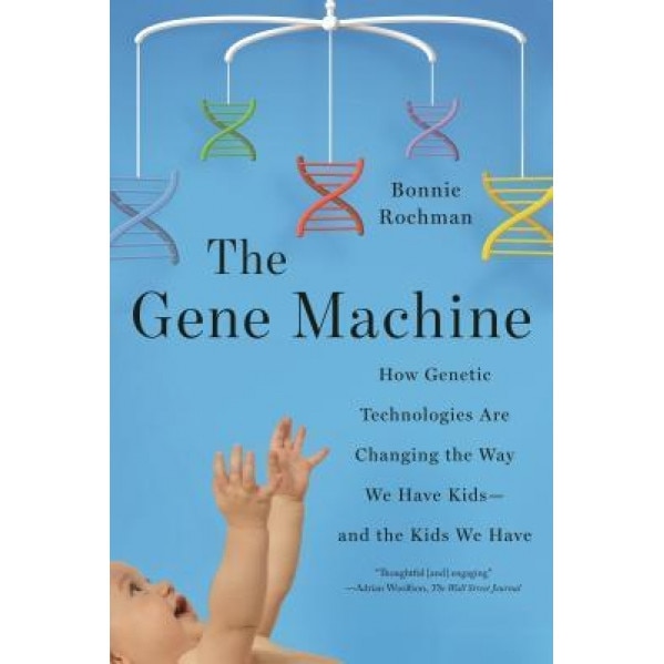 The Gene Machine: How Genetic Technologies Are Changing the Way We Have Kids--And the Kids We Have, Bonnie Rochman (Author)