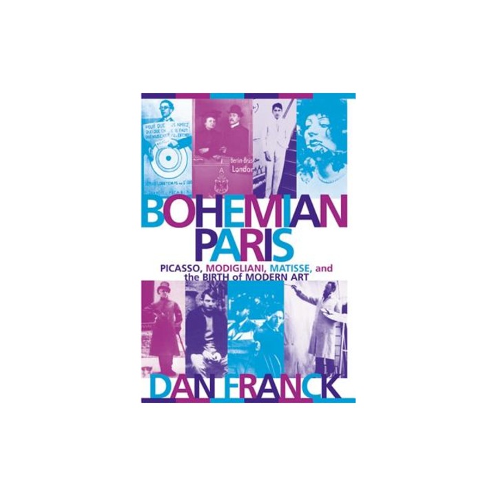 Bohemian Paris Picasso, Modigliani, Matisse, and the Birth of Modern Art, Dan Franck