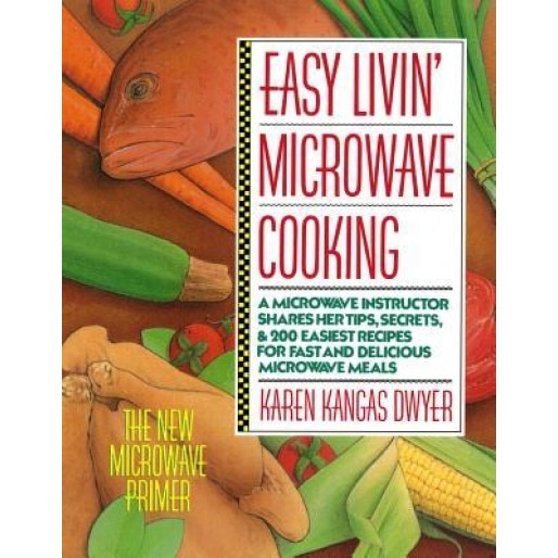 Easy Livin' Microwave Cooking: A Microwave Instructor Shares Tips, Secrets, & 200 Easiest Recipes for Fast and Delicious Microwave Meals, Karen Kangas Dwyer