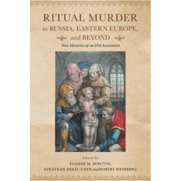 Ritual Murder in Russia, Eastern Europe, and Beyond: New Histories of an Old Accusation, Eugene M. Avrutin (Editor)