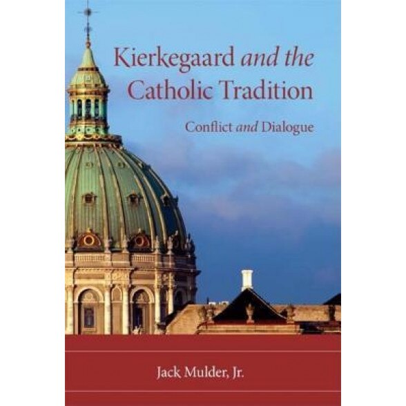 Kierkegaard and the Catholic Tradition: Conflict and Dialogue, Jack, Jr. Mulder