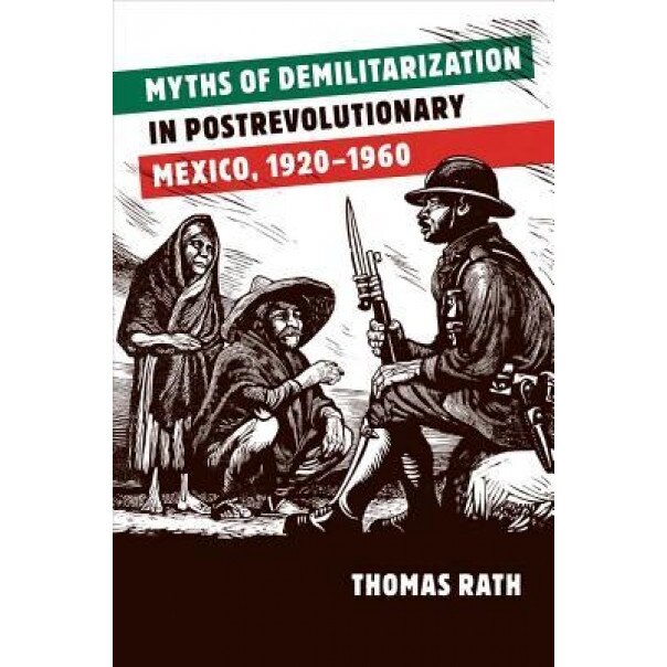 Myths of Demilitarization in Postrevolutionary Mexico, 1920-1960, Thomas Rath (Author)