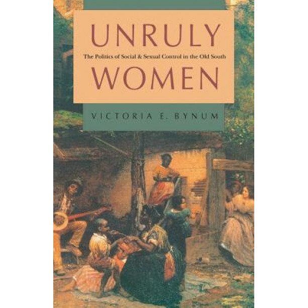 Unruly Women: The Politics of Social and Sexual Control in the Old South, Victoria E. Bynum (Author)