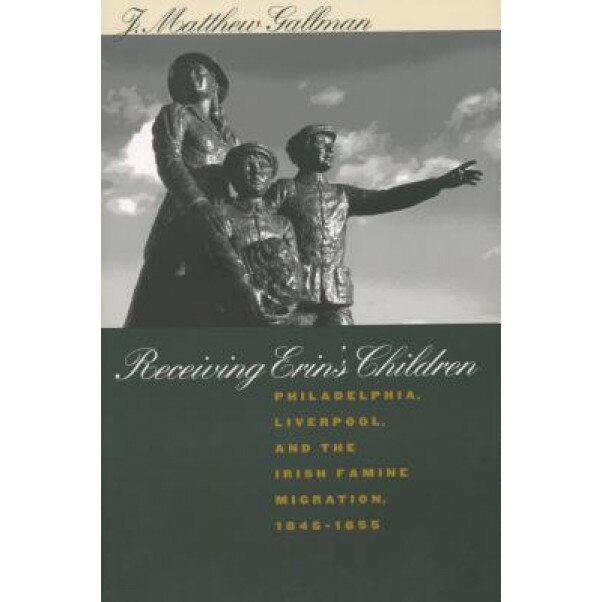 Receiving Erin's Children: Philadelphia, Liverpool, and the Irish Famine Migration, 1845-1855, J. Matthew Gallman (Author)