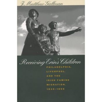 Receiving Erin's Children: Philadelphia, Liverpool, and the Irish Famine Migration, 1845-1855, J. Matthew Gallman (Author) Receiving Erin's Children: Philadelphia, Liverpool, and the Irish Famine Migration, 1845-1855, J. Matthew Gallman (Author)