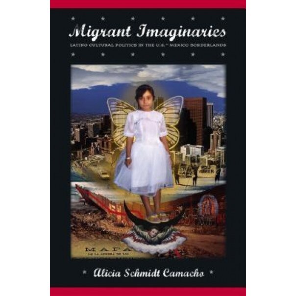 Migrant Imaginaries: Latino Cultural Politics in the U.S.-Mexico Borderlands, Alicia R. Schmidt Camacho (Author)