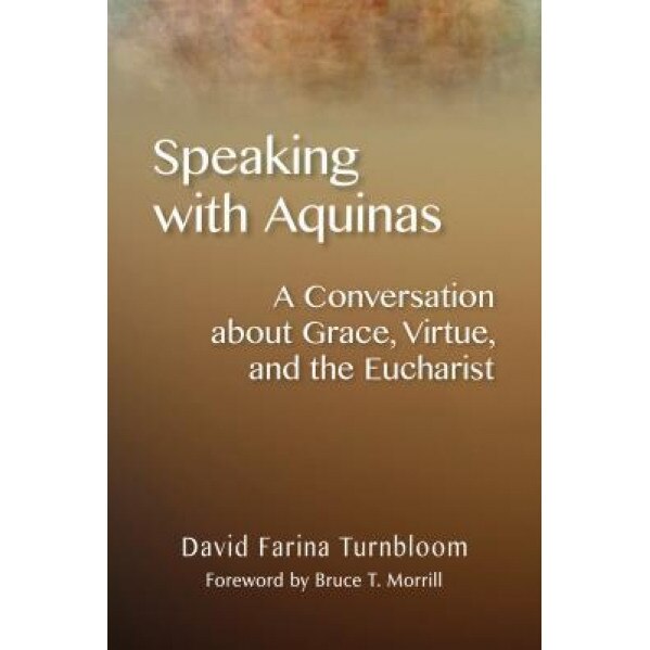 Speaking with Aquinas: A Conversation about Grace, Virtue, and the Eucharist, David Farina Turnbloom (Author)