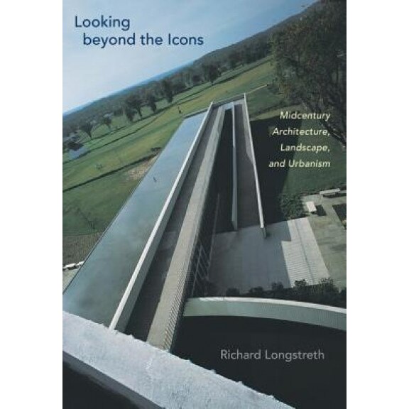 Looking Beyond the Icons: Midcentury Architecture, Landscape, and Urbanism, Richard Longstreth (Author)