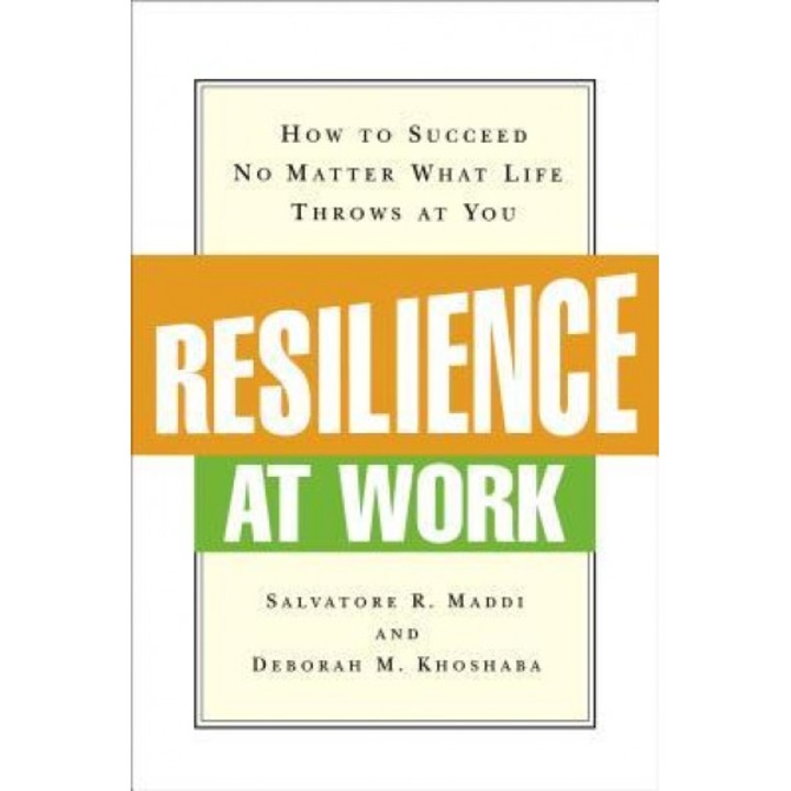 Resilience at Work: How to Succeed No Matter What Life Throws at You, Deborah M. Kkhoshaba, Deborah M. Khoshaba, Salvatore R. Maddi