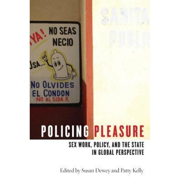 Policing Pleasure: Sex Work, Policy, and the State in Global Perspective, Susan Dewey (Editor)