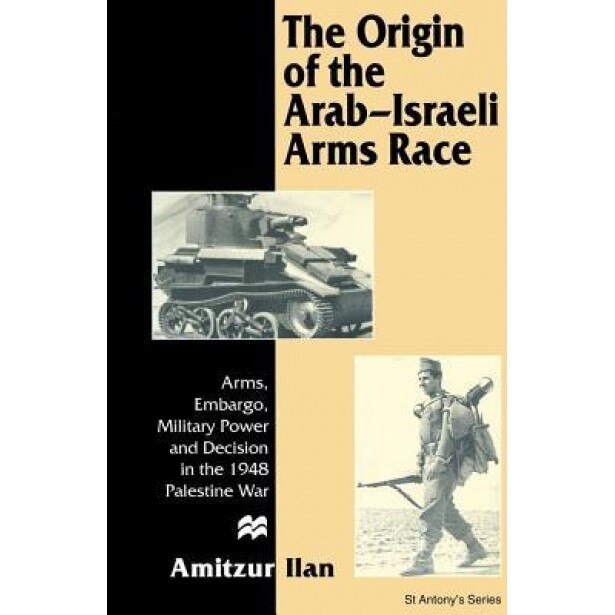 The Origin of the Arab-Israeli Arms Race: Arms, Embargo, Military Power and Decision in the 1948 Palestine War, Amitzur Ilan (Author)