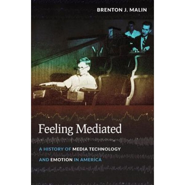 Feeling Mediated: A History of Media Technology and Emotion in America, Brenton J. Malin (Author)