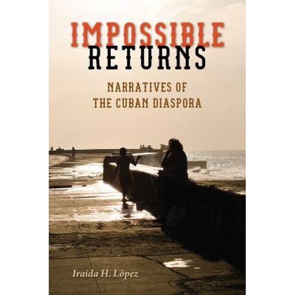 Impossible Returns: Narratives of the Cuban Diaspora, Iraida H. Lopez (Author)