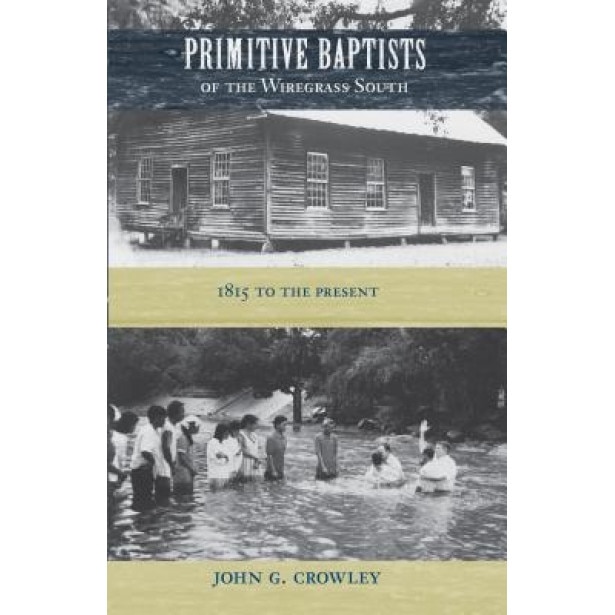 Primitive Baptists of the Wiregrass South: 1815 to the Present, John G. Crowley (Author)
