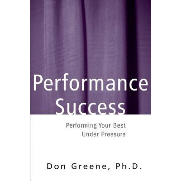 Performance Success: Performing Your Best Under Pressure, Don Greene