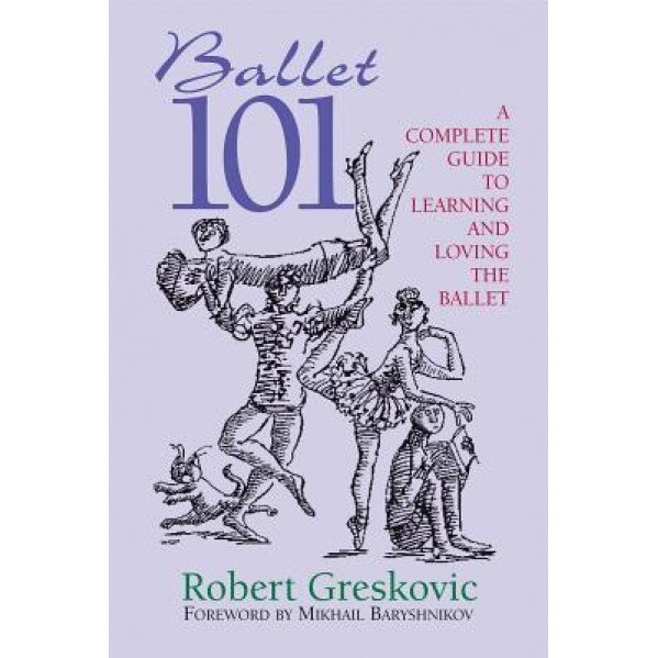 Ballet 101: A Complete Guide to Learning and Loving the Ballet, Robert Greskovic