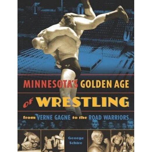 Minnesota's Golden Age of Wrestling: From Verne Gagne to the Road Warriors, George Schire