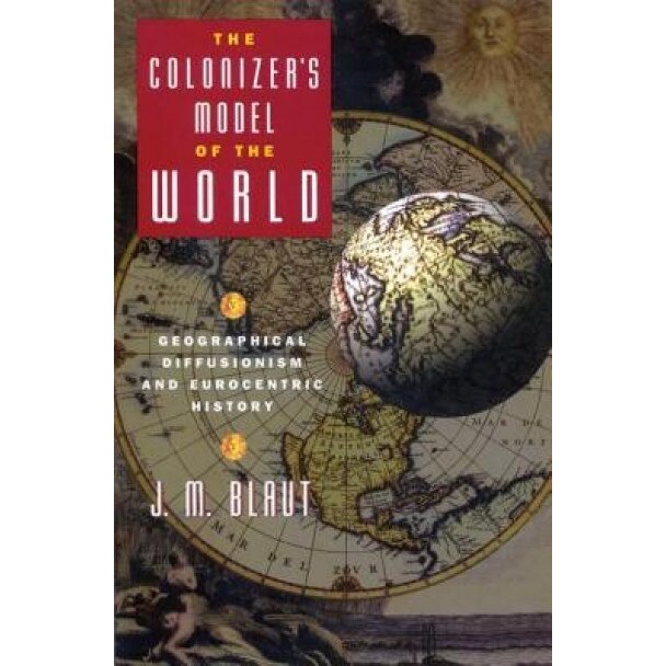 The Colonizer's Model of the World: Geographical Diffusionism and Eurocentric History, J. M. Blaut (Author)