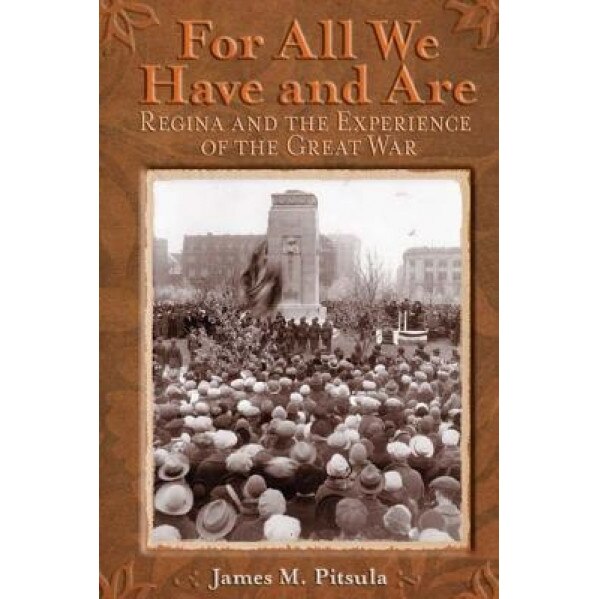 For All We Have and Are: Regina and the Experience of the Great War, James M. Pitsula (Author)