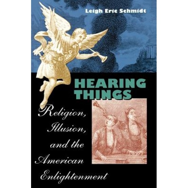 Hearing Things: Religion, Illusion, and the American Enlightenment, Leigh Eric Schmidt (Author)