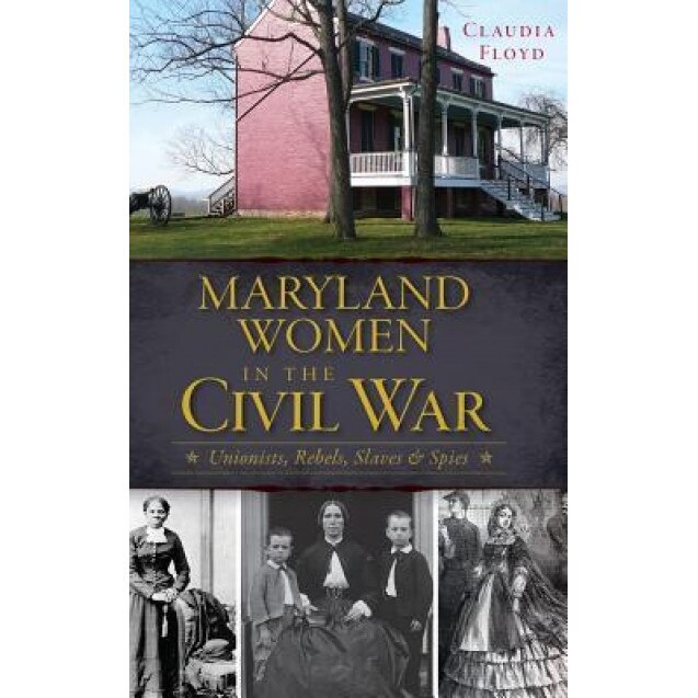 Maryland Women in the Civil War: Unionists, Rebels, Slaves & Spies, Claudia Floyd (Author)